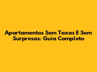 Apartamentos Sem Taxas E Sem Surpresas: Guia Completo