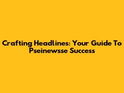 Crafting Headlines: Your Guide To Pseinewsse Success