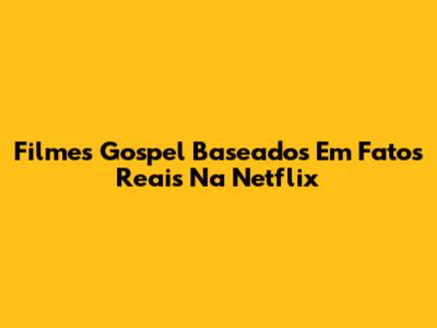 Filmes Gospel Baseados Em Fatos Reais Na Netflix