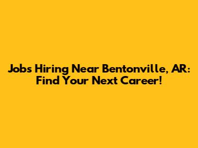 Jobs Hiring Near Bentonville, AR: Find Your Next Career!