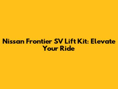 Nissan Frontier SV Lift Kit: Elevate Your Ride