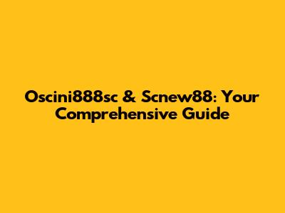 Oscini888sc & Scnew88: Your Comprehensive Guide