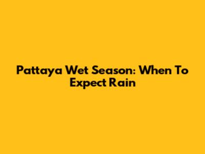 Pattaya Wet Season: When To Expect Rain
