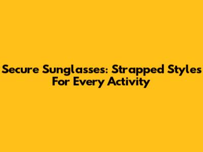 Secure Sunglasses: Strapped Styles For Every Activity