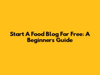Start A Food Blog For Free: A Beginner's Guide